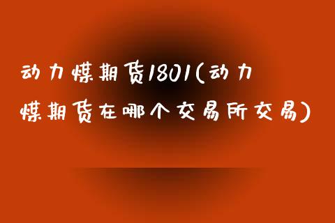动力煤期货1801(动力煤期货在哪个交易所交易)_https://www.zztgc.com_期货直播_第1张