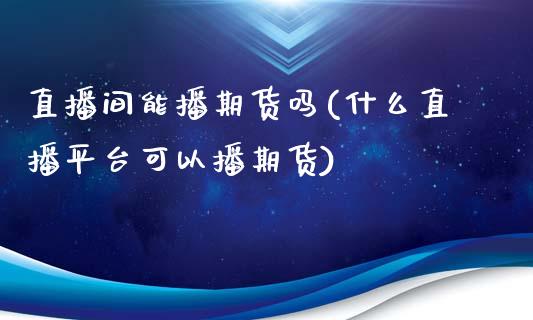 直播间能播期货吗(什么直播平台可以播期货)_https://www.zztgc.com_期货行情_第1张