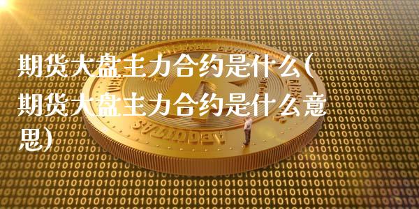 期货大盘主力合约是什么(期货大盘主力合约是什么意思)_https://www.zztgc.com_黄金期货_第1张