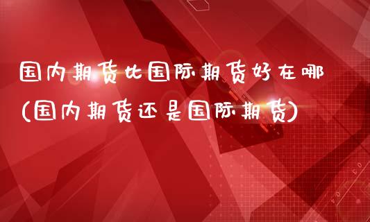 国内期货比国际期货好在哪(国内期货还是国际期货)_https://www.zztgc.com_原油期货_第1张