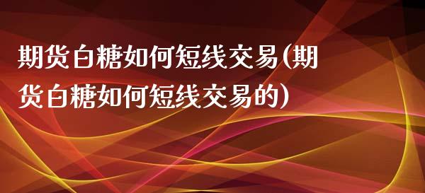 期货白糖如何短线交易(期货白糖如何短线交易的)_https://www.zztgc.com_期货直播_第1张