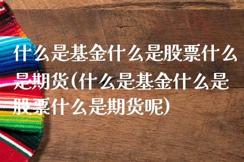 什么是基金什么是股票什么是期货(什么是基金什么是股票什么是期货呢)_https://www.zztgc.com_期货直播_第1张