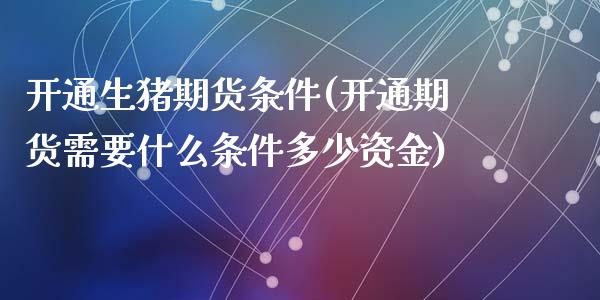 开通生猪期货条件(开通期货需要什么条件多少资金)_https://www.zztgc.com_期货直播_第1张