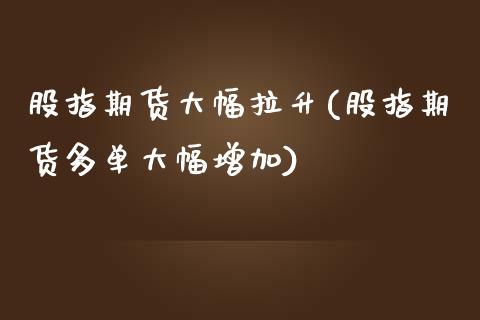 股指期货大幅拉升(股指期货多单大幅增加)_https://www.zztgc.com_期货开户_第1张