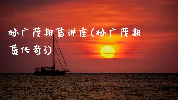 林广茂期货讲座(林广茂期货传奇3)_https://www.zztgc.com_黄金期货_第1张