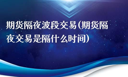 期货隔夜波段交易(期货隔夜交易是隔什么时间)_https://www.zztgc.com_原油期货_第1张