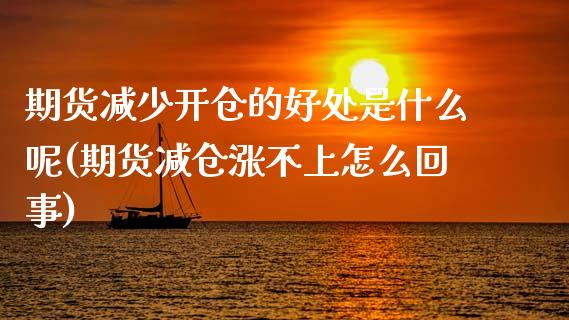 期货减少开仓的好处是什么呢(期货减仓涨不上怎么回事)_https://www.zztgc.com_黄金期货_第1张