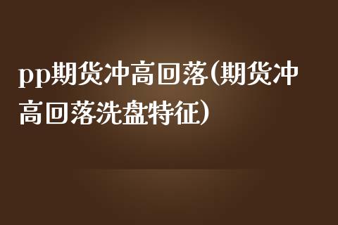 pp期货冲高回落(期货冲高回落洗盘特征)_https://www.zztgc.com_期货入门_第1张