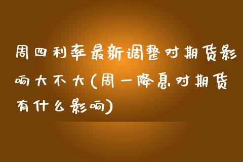 周四利率最新调整对期货影响大不大(周一降息对期货有什么影响)_https://www.zztgc.com_期货行情_第1张