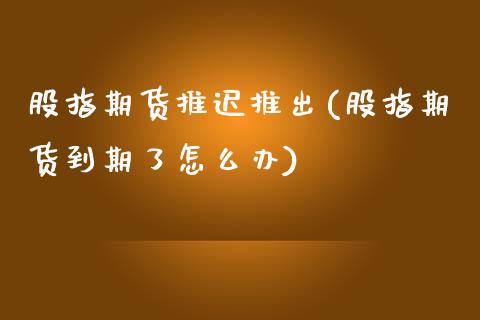 股指期货推迟推出(股指期货到期了怎么办)_https://www.zztgc.com_黄金期货_第1张