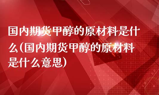 国内期货甲醇的原材料是什么(国内期货甲醇的原材料是什么意思)_https://www.zztgc.com_期货直播_第1张