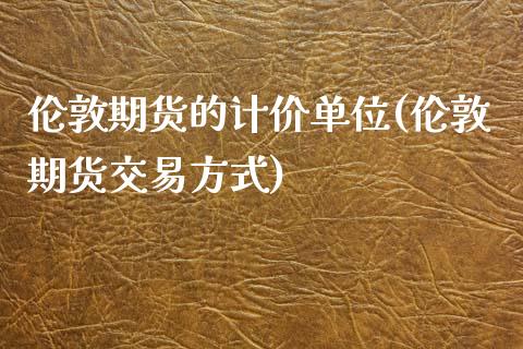 伦敦期货的计价单位(伦敦期货交易方式)_https://www.zztgc.com_期货直播_第1张