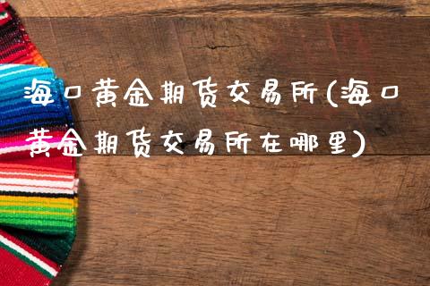 海口黄金期货交易所(海口黄金期货交易所在哪里)_https://www.zztgc.com_期货直播_第1张