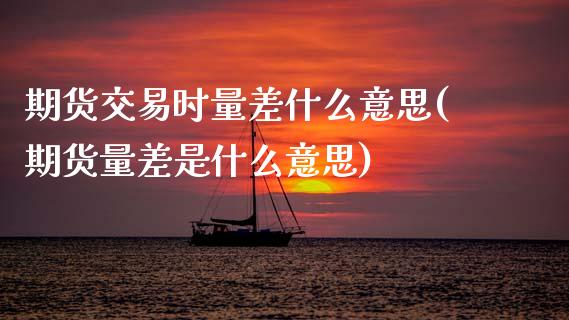 期货交易时量差什么意思(期货量差是什么意思)_https://www.zztgc.com_期货直播_第1张