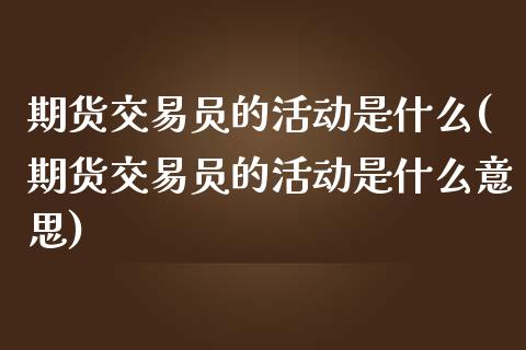 期货交易员的活动是什么(期货交易员的活动是什么意思)_https://www.zztgc.com_期货直播_第1张