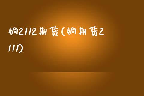 铜2112期货(铜期货2111)_https://www.zztgc.com_黄金期货_第1张