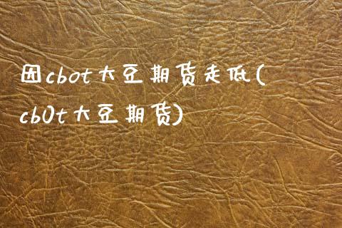 因cbot大豆期货走低(cb0t大豆期货)_https://www.zztgc.com_期货行情_第1张