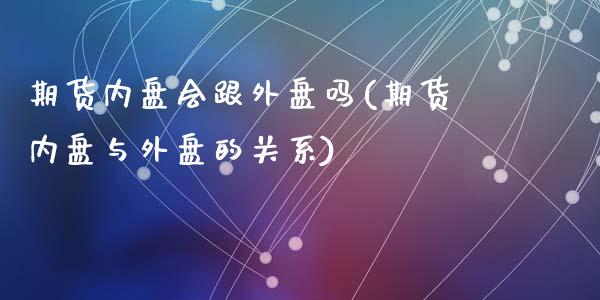 期货内盘会跟外盘吗(期货内盘与外盘的关系)_https://www.zztgc.com_原油期货_第1张