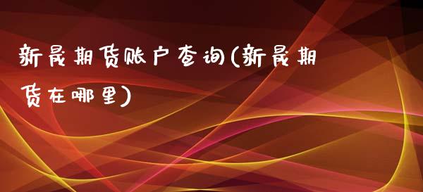 新晟期货账户查询(新晟期货在哪里)_https://www.zztgc.com_期货开户_第1张