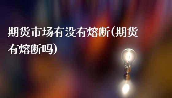 期货市场有没有熔断(期货有熔断吗)_https://www.zztgc.com_期货入门_第1张
