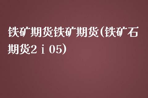 铁矿期货铁矿期货(铁矿石期货2ⅰ05)_https://www.zztgc.com_原油期货_第1张