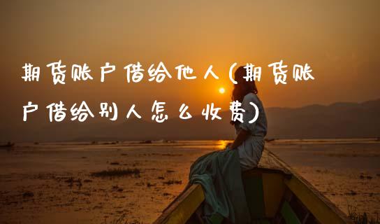 期货账户借给他人(期货账户借给别人怎么收费)_https://www.zztgc.com_期货入门_第1张
