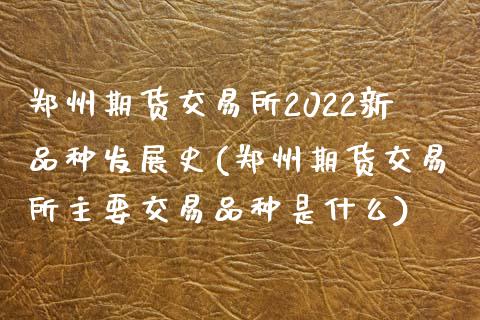 郑州期货交易所2022新品种发展史(郑州期货交易所主要交易品种是什么)_https://www.zztgc.com_黄金期货_第1张