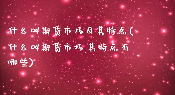 什么叫期货市场及其特点(什么叫期货市场,其特点有哪些)_https://www.zztgc.com_期货入门_第1张