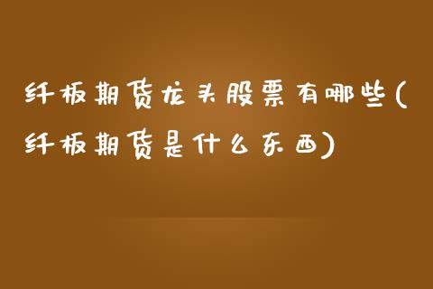 纤板期货龙头股票有哪些(纤板期货是什么东西)_https://www.zztgc.com_期货行情_第1张