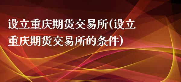 设立重庆期货交易所(设立重庆期货交易所的条件)_https://www.zztgc.com_黄金期货_第1张
