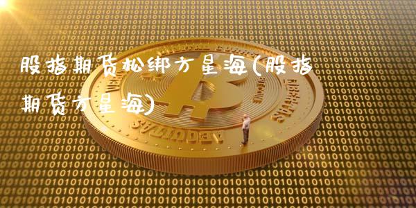 股指期货松绑方星海(股指期货方星海)_https://www.zztgc.com_黄金期货_第1张