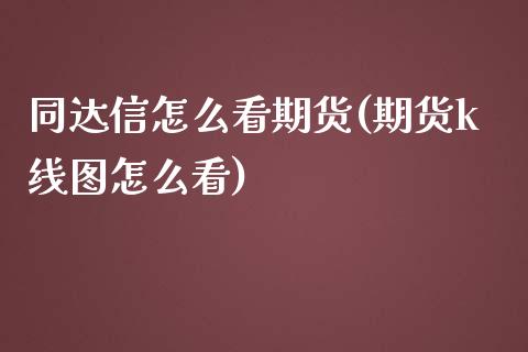 同达信怎么看期货(期货k线图怎么看)_https://www.zztgc.com_期货直播_第1张
