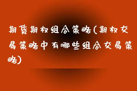 期货期权组合策略(期权交易策略中有哪些组合交易策略)_https://www.zztgc.com_原油期货_第1张