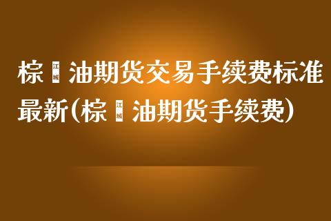 棕榈油期货交易手续费标准最新(棕榈油期货手续费)_https://www.zztgc.com_期货行情_第1张