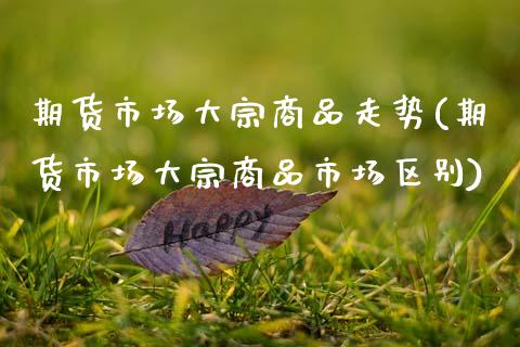 期货市场大宗商品走势(期货市场大宗商品市场区别)_https://www.zztgc.com_期货行情_第1张