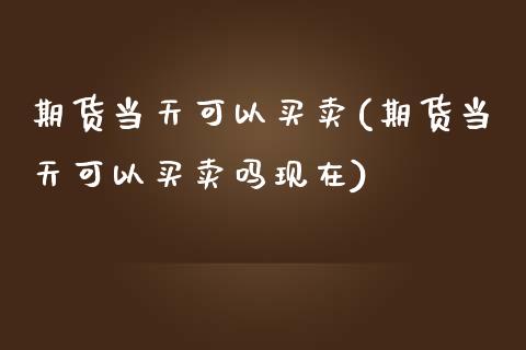 期货当天可以买卖(期货当天可以买卖吗现在)_https://www.zztgc.com_原油期货_第1张
