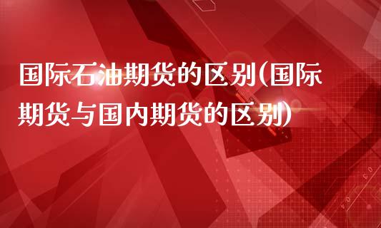 国际石油期货的区别(国际期货与国内期货的区别)_https://www.zztgc.com_黄金期货_第1张
