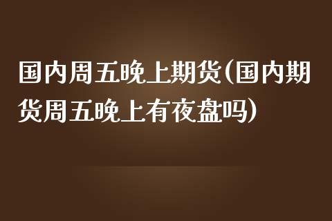 国内周五晚上期货(国内期货周五晚上有夜盘吗)_https://www.zztgc.com_原油期货_第1张