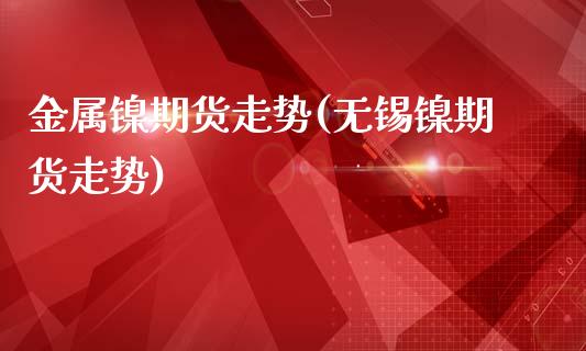 金属镍期货走势(无锡镍期货走势)_https://www.zztgc.com_期货行情_第1张