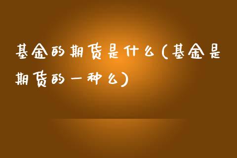 基金的期货是什么(基金是期货的一种么)_https://www.zztgc.com_期货直播_第1张