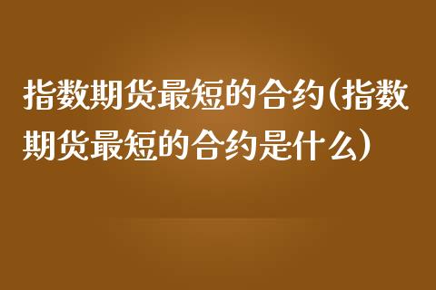 指数期货最短的合约(指数期货最短的合约是什么)_https://www.zztgc.com_期货开户_第1张