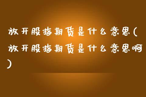 放开股指期货是什么意思(放开股指期货是什么意思啊)_期货入门_第1张_珍投期货网 放开股指期货是什么意思(放开股指期货是什么意思啊)_https://www.zztgc.com_期货入门_第1张