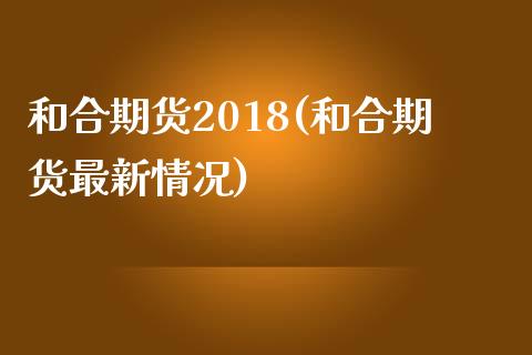 和合期货2018(和合期货最新情况)_https://www.zztgc.com_期货入门_第1张