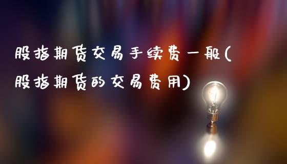 股指期货交易手续费一般(股指期货的交易费用)_https://www.zztgc.com_期货行情_第1张