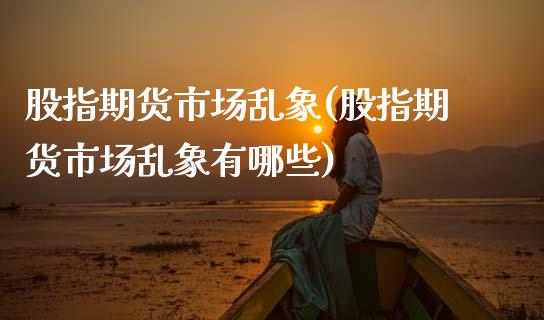 股指期货市场乱象(股指期货市场乱象有哪些)_https://www.zztgc.com_期货直播_第1张