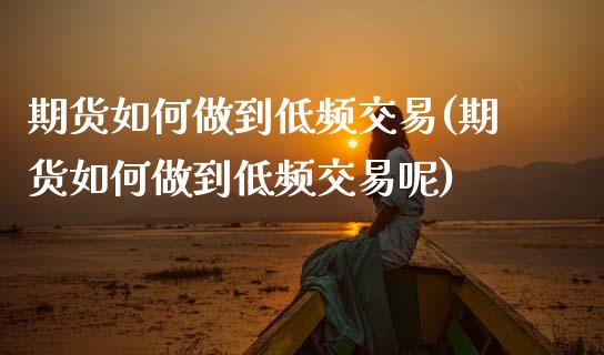 期货如何做到低频交易(期货如何做到低频交易呢)_https://www.zztgc.com_期货开户_第1张