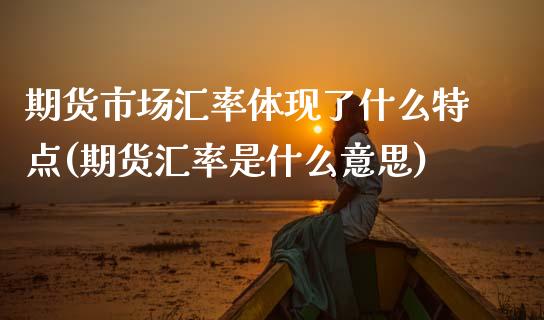 期货市场汇率体现了什么特点(期货汇率是什么意思)_https://www.zztgc.com_黄金期货_第1张