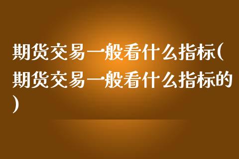 期货交易一般看什么指标(期货交易一般看什么指标的)_https://www.zztgc.com_黄金期货_第1张