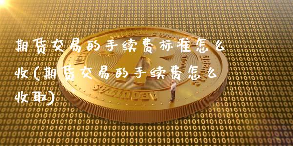 期货交易的手续费标准怎么收(期货交易的手续费怎么收取)_https://www.zztgc.com_期货入门_第1张