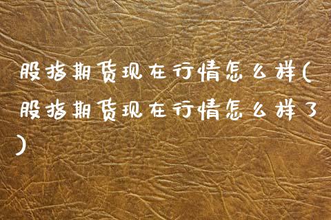 股指期货现在行情怎么样(股指期货现在行情怎么样了)_https://www.zztgc.com_黄金期货_第1张